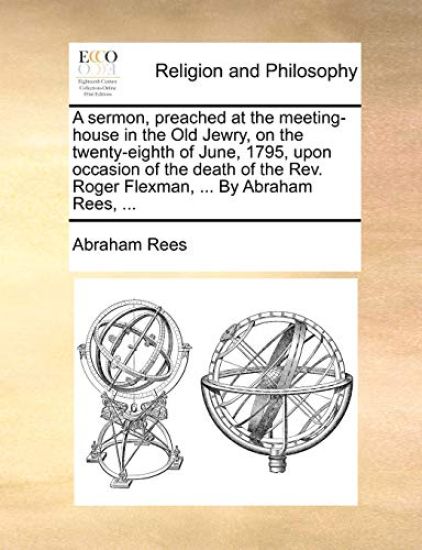 A Sermon, Preached at the Meeting-House in the Old Jewry, on the Twenty-Eighth of June, 1795, Upon Occasion of the Death of the Rev. Roger Flexman, ... by Abraham Rees, ...