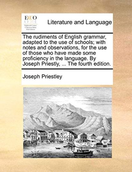 The rudiments of English grammar, adapted to the use of schools; with notes and observations, for the use of those who have made some proficiency in the language. By Joseph Priestly, ... The fourth edition.