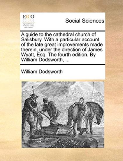 A guide to the cathedral church of Salisbury. With a particular account of the late great improvements made therein, under the direction of James Wyatt, Esq. The fourth edition. By William Dodsworth, ...
