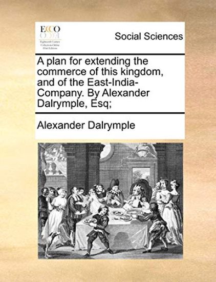 A plan for extending the commerce of this kingdom, and of the East-India-Company. By Alexander Dalrymple, Esq;