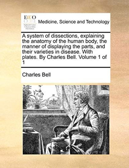 A System of Dissections, Explaining the Anatomy of the Human Body, the Manner of Displaying the Parts, and Their Varieties in Disease. with Plates. by Charles Bell. Volume 1 of 1