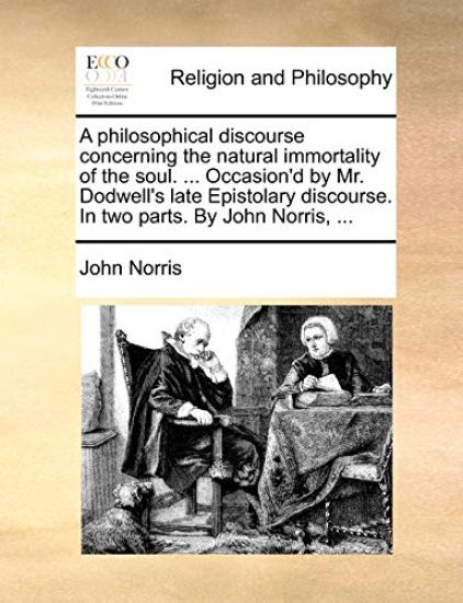 A philosophical discourse concerning the natural immortality of the soul. ... Occasion'd by Mr. Dodwell's late Epistolary discourse. In two parts. By John Norris, ...