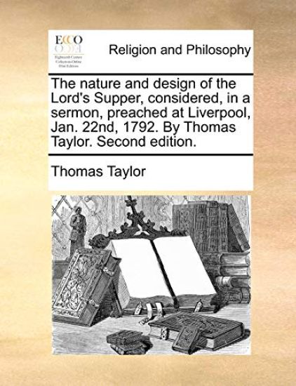 The Nature and Design of the Lord's Supper, Considered, in a Sermon, Preached at Liverpool, Jan. 22nd, 1792. by Thomas Taylor. Second Edition.