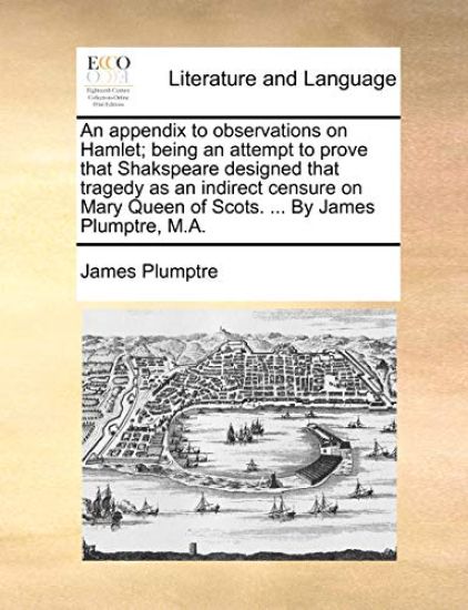 An Appendix to Observations on Hamlet; Being an Attempt to Prove That Shakspeare Designed That Tragedy as an Indirect Censure on Mary Queen of Scots. ... by James Plumptre, M.A.
