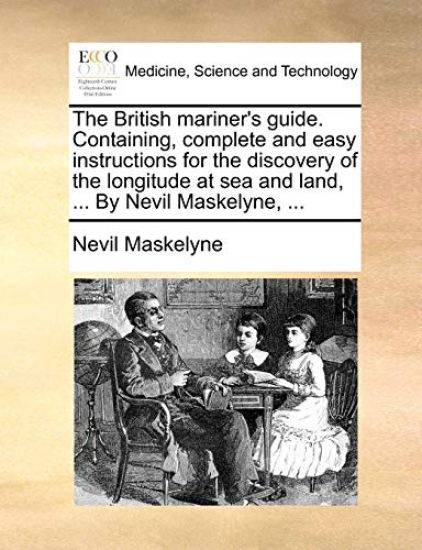 The British Mariner's Guide. Containing, Complete and Easy Instructions for the Discovery of the Longitude at Sea and Land, ... by Nevil Maskelyne, ...