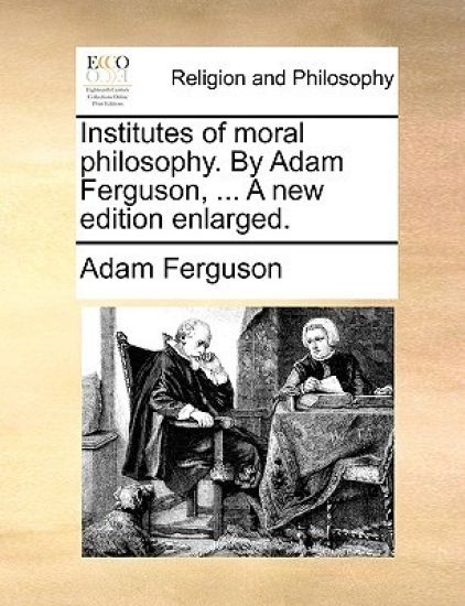 Institutes of Moral Philosophy. by Adam Ferguson, ... a New Edition Enlarged.