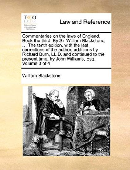 Commentaries on the Laws of England. Book the Third. by Sir William Blackstone, ... the Tenth Edition, with the Last Corrections of the Author; Additions by Richard Burn, LL.D. and Continued to the Present Time, by John Williams, Esq. Volume 3 of 4
