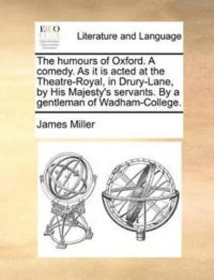 The Humours of Oxford. a Comedy. as It Is Acted at the Theatre-Royal, in Drury-Lane, by His Majesty's Servants. by a Gentleman of Wadham-College.