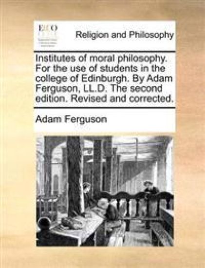Institutes of moral philosophy. For the use of students in the college of Edinburgh. By Adam Ferguson, LL.D. The second edition. Revised and corrected.