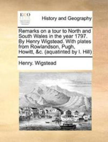 Remarks on a Tour to North and South Wales in the Year 1797. by Henry Wigstead. with Plates from Rowlandson, Pugh, Howitt, &C. (Aquatinted by I. Hill)