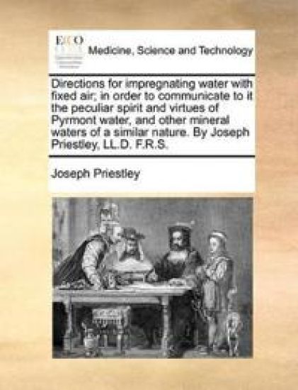 Directions for impregnating water with fixed air; in order to communicate to it the peculiar spirit and virtues of Pyrmont water, and other mineral waters of a similar nature. By Joseph Priestley, LL.D. F.R.S.