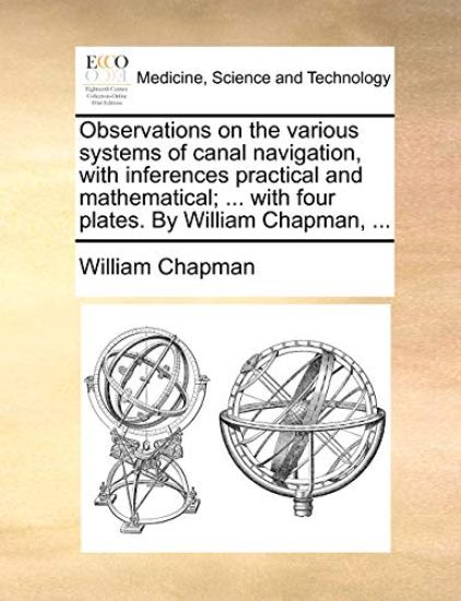 Observations on the various systems of canal navigation, with inferences practical and mathematical; ... with four plates. By William Chapman, ...