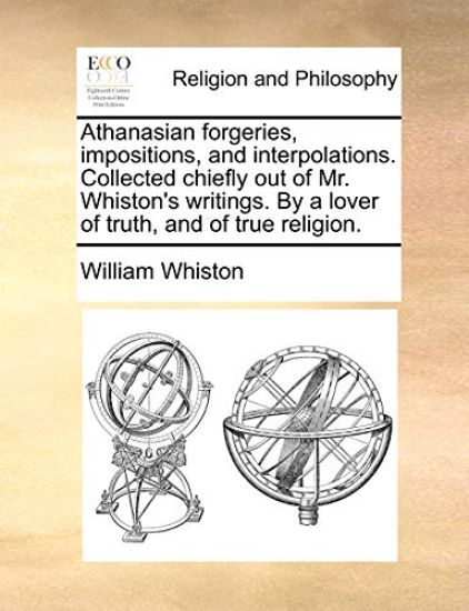 Athanasian forgeries, impositions, and interpolations. Collected chiefly out of Mr. Whiston's writings. By a lover of truth, and of true religion.