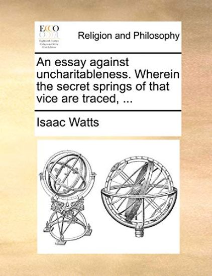 An Essay Against Uncharitableness. Wherein the Secret Springs of That Vice Are Traced, ...