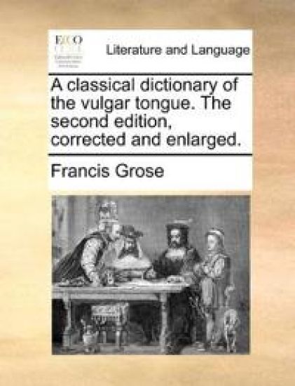A classical dictionary of the vulgar tongue. The second edition, corrected and enlarged.