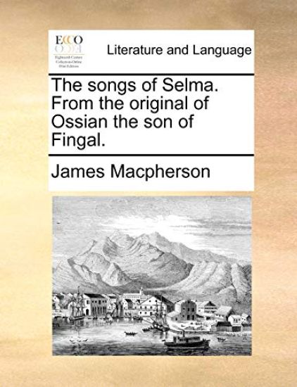 The Songs of Selma. from the Original of Ossian the Son of Fingal.
