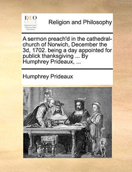 A Sermon Preach'd in the Cathedral-Church of Norwich, December the 3d, 1702. Being a Day Appointed for Publick Thanksgiving ... by Humphrey Prideaux, ...