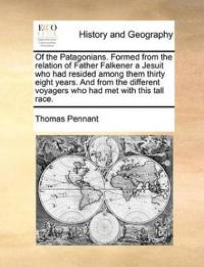 Of the Patagonians. Formed from the Relation of Father Falkener a Jesuit Who Had Resided Among Them Thirty Eight Years. and from the Different Voyagers Who Had Met with This Tall Race.