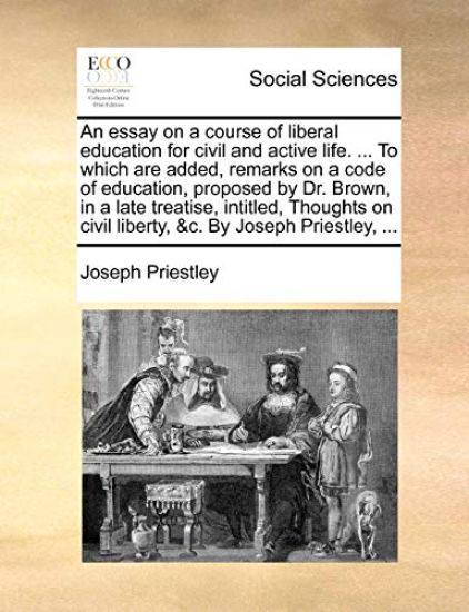 An essay on a course of liberal education for civil and active life. ... To which are added, remarks on a code of education, proposed by Dr. Brown, in a late treatise, intitled, Thoughts on civil liberty, &c. By Joseph Priestley, ...