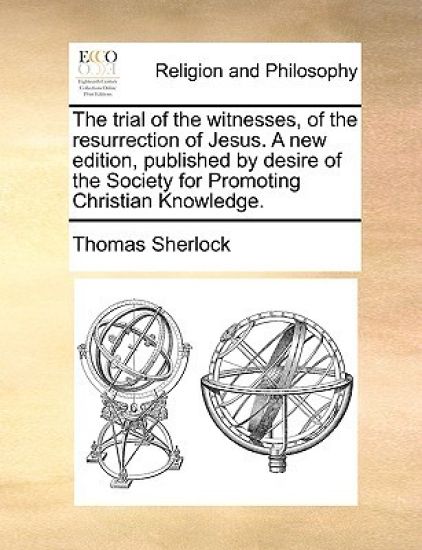 The Trial of the Witnesses, of the Resurrection of Jesus. a New Edition, Published by Desire of the Society for Promoting Christian Knowledge.