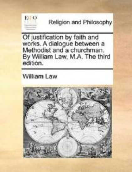Of Justification by Faith and Works. a Dialogue Between a Methodist and a Churchman. by William Law, M.A. the Third Edition.