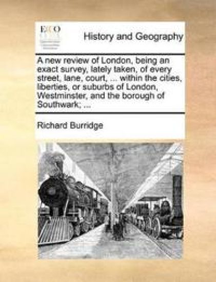A New Review of London, Being an Exact Survey, Lately Taken, of Every Street, Lane, Court, ... Within the Cities, Liberties, or Suburbs of London, Westminster, and the Borough of Southwark; ...