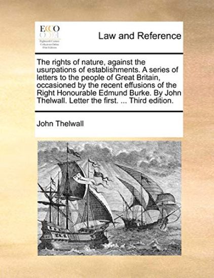 The Rights of Nature, Against the Usurpations of Establishments. a Series of Letters to the People of Great Britain, Occasioned by the Recent Effusions of the Right Honourable Edmund Burke. by John Thelwall. Letter the First. ... Third Edition.