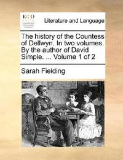The History of the Countess of Dellwyn. in Two Volumes. by the Author of David Simple. ... Volume 1 of 2