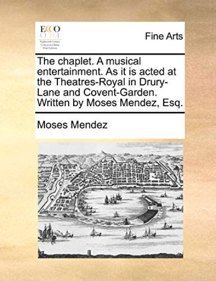 The Chaplet. a Musical Entertainment. as It Is Acted at the Theatres-Royal in Drury-Lane and Covent-Garden. Written by Moses Mendez, Esq.