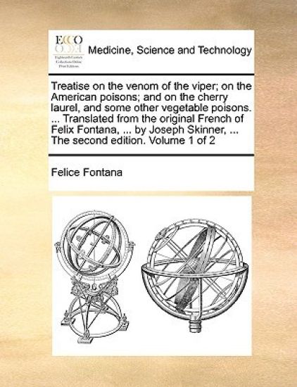 Treatise on the Venom of the Viper; On the American Poisons; And on the Cherry Laurel, and Some Other Vegetable Poisons. ... Translated from the Original French of Felix Fontana, ... by Joseph Skinner, ... the Second Edition. Volume 1 of 2