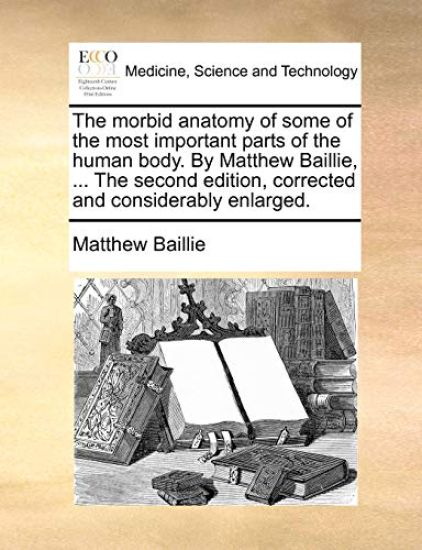 The Morbid Anatomy of Some of the Most Important Parts of the Human Body. by Matthew Baillie, ... the Second Edition, Corrected and Considerably Enlarged.