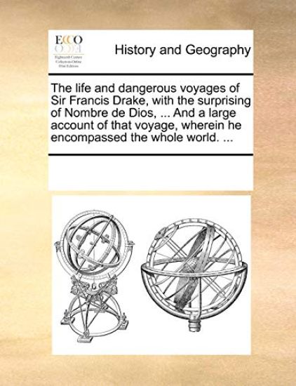 The Life and Dangerous Voyages of Sir Francis Drake, with the Surprising of Nombre de Dios, ... and a Large Account of That Voyage, Wherein He Encompa