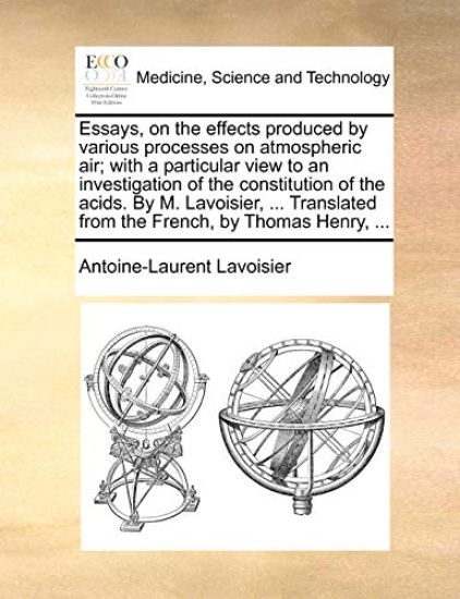 Essays, on the Effects Produced by Various Processes on Atmospheric Air; With a Particular View to an Investigation of the Constitution of the Acids. by M. Lavoisier, ... Translated from the French, by Thomas Henry, ...
