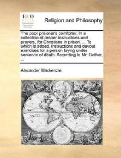 The Poor Prisoner's Comforter. in a Collection of Proper Instructions and Prayers, for Christians in Prison. ... to Which Is Added, Instructions and Devout Exercises for a Person Laying Under Sentence of Death. According to Mr. Gother, ...