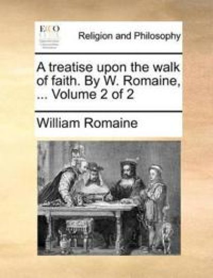 A Treatise Upon the Walk of Faith. by W. Romaine, ... Volume 2 of 2