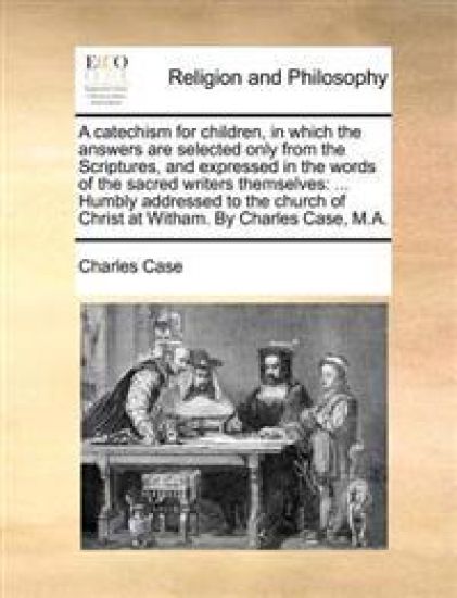 A Catechism for Children, in Which the Answers Are Selected Only from the Scriptures, and Expressed in the Words of the Sacred Writers Themselves