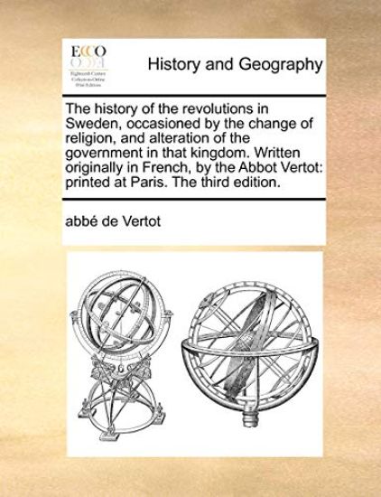 The History of the Revolutions in Sweden, Occasioned by the Change of Religion, and Alteration of the Government in That Kingdom. Written Originally in French, by the Abbot Vertot