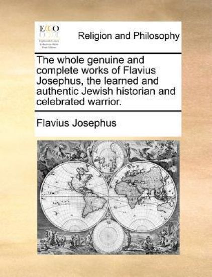 The whole genuine and complete works of Flavius Josephus, the learned and authentic Jewish historian and celebrated warrior.