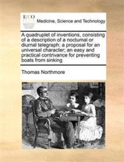 A Quadruplet of Inventions, Consisting of a Description of a Noctumal or Diurnal Telegraph; A Proposal for an Universal Character; An Easy and Practical Contrivance for Preventing Boats from Sinking