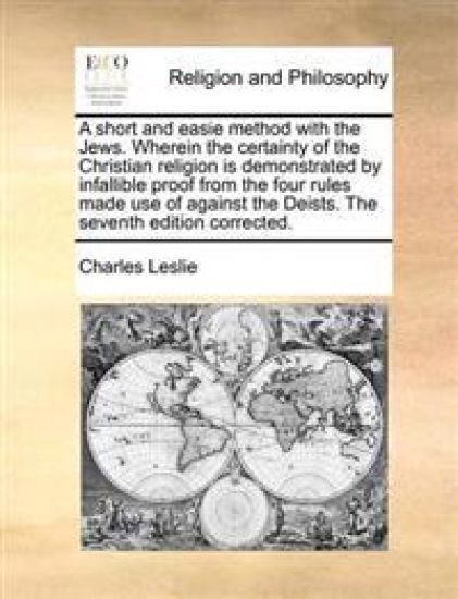 A Short and Easie Method with the Jews. Wherein the Certainty of the Christian Religion Is Demonstrated by Infallible Proof from the Four Rules Made Use of Against the Deists. the Seventh Edition Corrected.