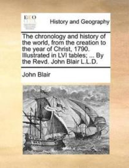 The Chronology and History of the World, from the Creation to the Year of Christ, 1790. Illustrated in LVI Tables; ... by the Revd. John Blair L.L.D.
