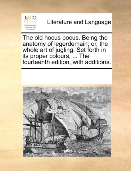 The Old Hocus Pocus. Being the Anatomy of Legerdemain; Or, the Whole Art of Jugling. Set Forth in Its Proper Colours, ... the Fourteenth Edition, with