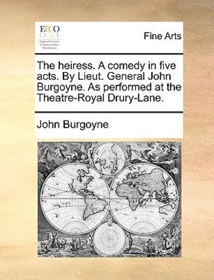 The Heiress. a Comedy in Five Acts. by Lieut. General John Burgoyne. as Performed at the Theatre-Royal Drury-Lane.