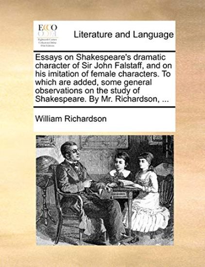 Essays on Shakespeare's Dramatic Character of Sir John Falstaff, and on His Imitation of Female Characters. to Which Are Added, Some General Observations on the Study of Shakespeare. by Mr. Richardson, ...
