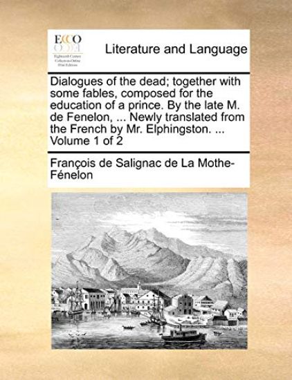 Dialogues of the Dead; Together with Some Fables, Composed for the Education of a Prince. by the Late M. de Fenelon, ... Newly Translated from the French by Mr. Elphingston. ... Volume 1 of 2