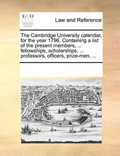 The Cambridge University Calendar, for the Year 1796. Containing a List of the Present Members, ... Fellowships, Scholarships, ... Professors, Officer