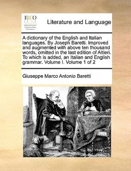 A dictionary of the English and Italian languages. By Joseph Baretti. Improved and augmented with above ten thousand words, omitted in the last edition of Altieri. To which is added, an Italian and English grammar. Volume I. Volume 1 of 2