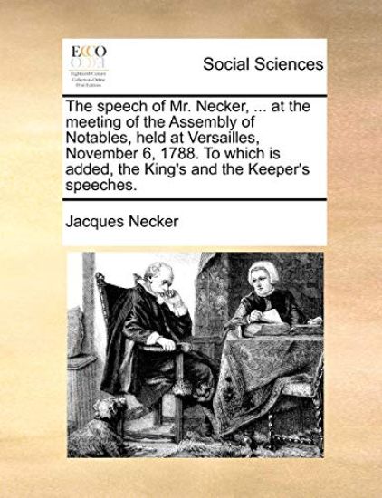 The Speech of Mr. Necker, ... at the Meeting of the Assembly of Notables, Held at Versailles, November 6, 1788. to Which Is Added, the King's and the Keeper's Speeches.