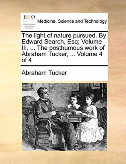 The light of nature pursued. By Edward Search, Esq; Volume III. ... The posthumous work of Abraham Tucker, ... Volume 4 of 4
