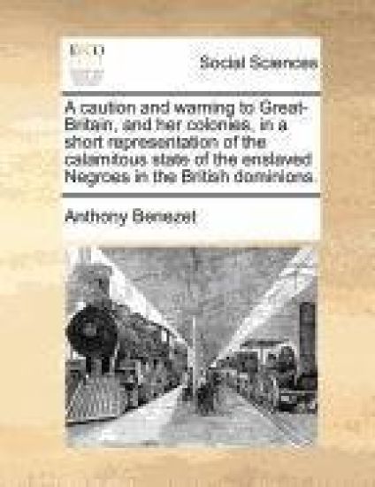 A Caution and Warning to Great-Britain, and Her Colonies, in a Short Representation of the Calamitous State of the Enslaved Negroes in the British Dominions.